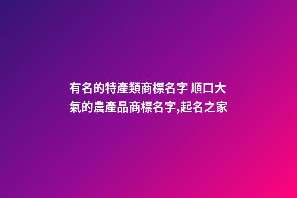 有名的特產類商標名字 順口大氣的農產品商標名字,起名之家-第1張-商標起名-玄機派